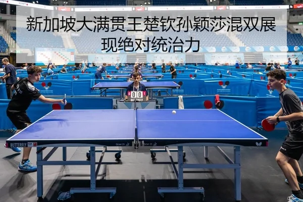 新加坡大满贯王楚钦孙颖莎混双展现绝对统治力