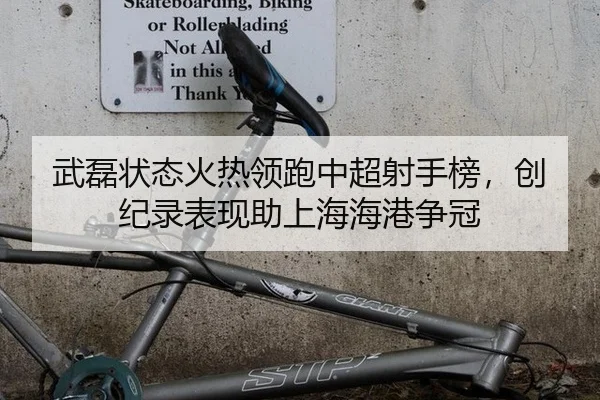 武磊状态火热领跑中超射手榜，创纪录表现助上海海港争冠