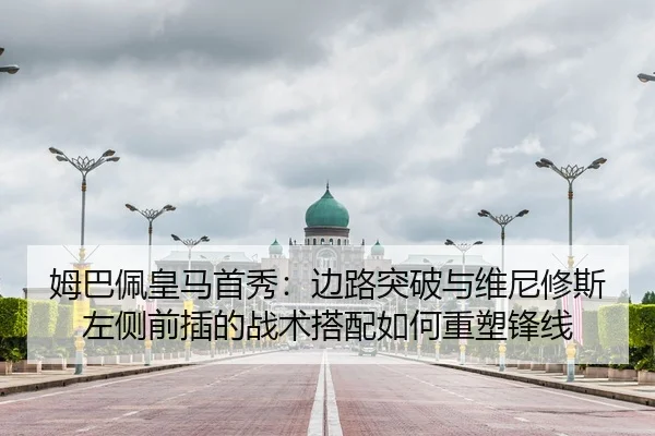姆巴佩皇马首秀：边路突破与维尼修斯左侧前插的战术搭配如何重塑锋线