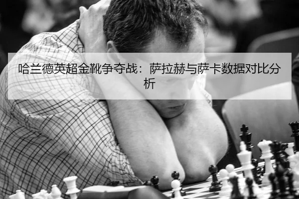 哈兰德英超金靴争夺战：萨拉赫与萨卡数据对比分析