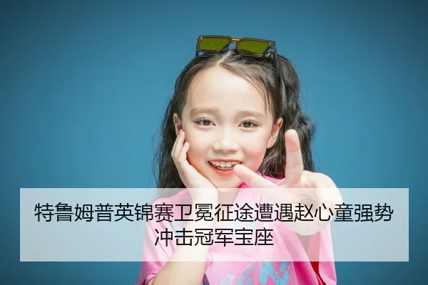 特鲁姆普英锦赛卫冕征途遭遇赵心童强势冲击冠军宝座