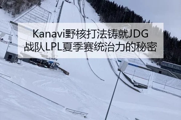 Kanavi野核打法铸就JDG战队LPL夏季赛统治力的秘密
