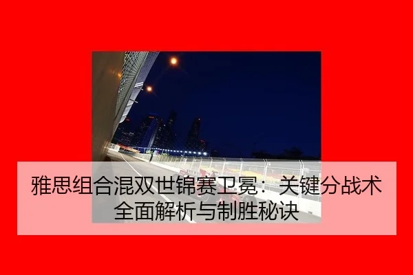 雅思组合混双世锦赛卫冕：关键分战术全面解析与制胜秘诀