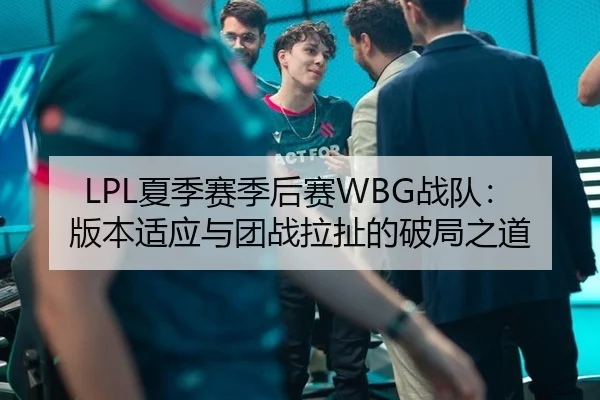 LPL夏季赛季后赛WBG战队：版本适应与团战拉扯的破局之道