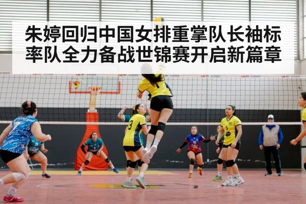 朱婷回归中国女排重掌队长袖标率队全力备战世锦赛开启新篇章