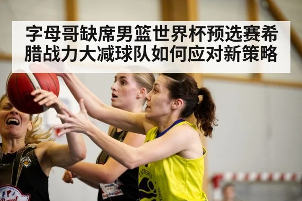 字母哥缺席男篮世界杯预选赛希腊战力大减球队如何应对新策略