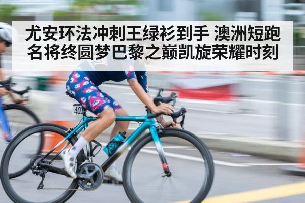 尤安环法冲刺王绿衫到手 澳洲短跑名将终圆梦巴黎之巅凯旋荣耀时刻