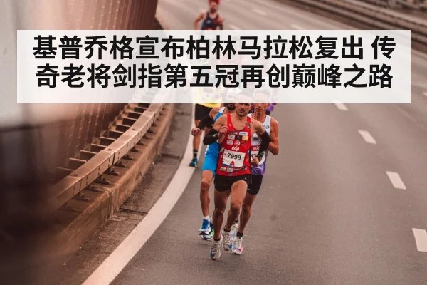 基普乔格宣布柏林马拉松复出 传奇老将剑指第五冠再创巅峰之路