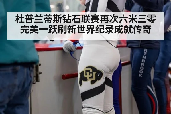 杜普兰蒂斯钻石联赛再次六米三零完美一跃刷新世界纪录成就传奇