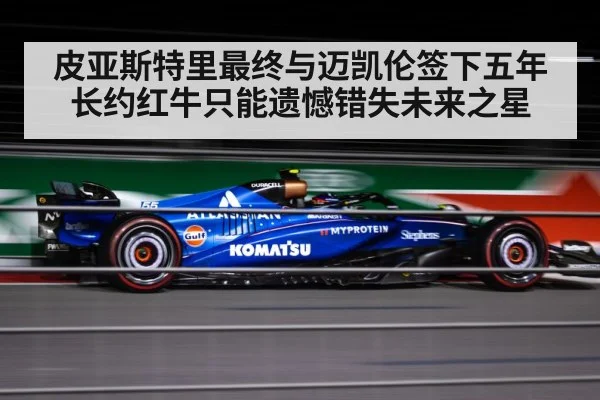 皮亚斯特里最终与迈凯伦签下五年长约红牛只能遗憾错失未来之星