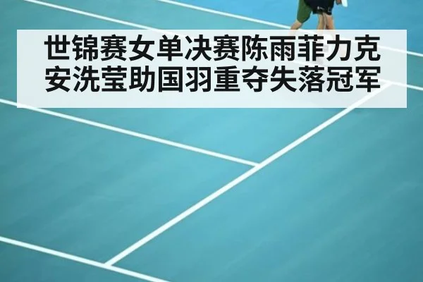 世锦赛女单决赛陈雨菲力克安洗莹助国羽重夺失落冠军