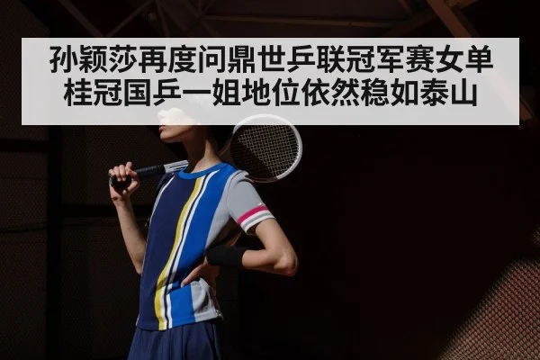 孙颖莎再度问鼎世乒联冠军赛女单桂冠国乒一姐地位依然稳如泰山